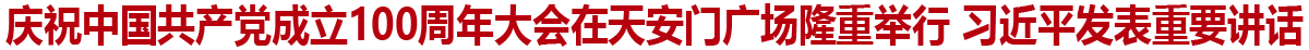 庆祝中国共产党成立100周年大会在天安门广场隆重举行 习近平发表重要讲话