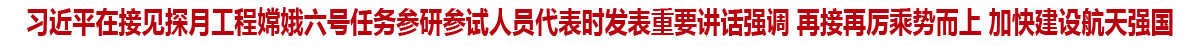 习近平在接见探月工程嫦娥六号任务参研参试人员代表时发表重要讲话强调 再接再厉乘势而上 加快建设航天强国