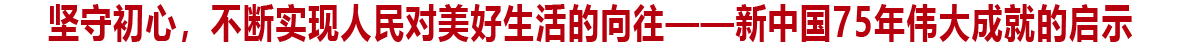 坚守初心，不断实现人民对美好生活的向往――新中国75年伟大成就的启示