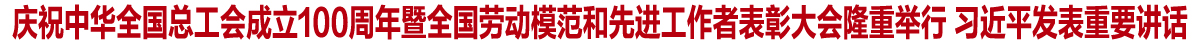 庆祝中华全国总工会成立100周年暨全国劳动模范和先进工作者表彰大会隆重举行 习近平发表重要讲话