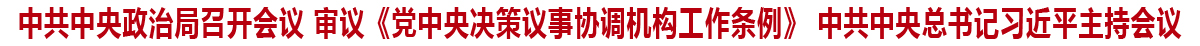 中共中央政治局召开会议 审议《党中央决策议事协调机构工作条例》 中共中央总书记习近平主持会议