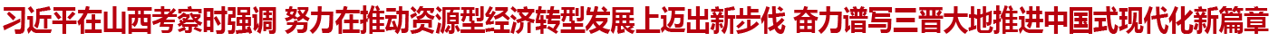 习近平在山西考察时强调 努力在推动资源型经济转型发展上迈出新步伐 奋力谱写三晋大地推进中国式现代化新篇章