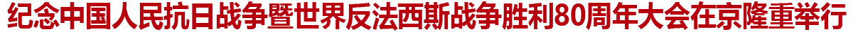 纪念中国人民抗日战争暨世界反法西斯战争胜利80周年大会在京隆重举行