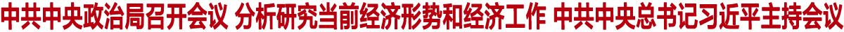 中共中央政治局召开会议 分析研究当前经济形势和经济工作 中共中央总书记习近平主持会议