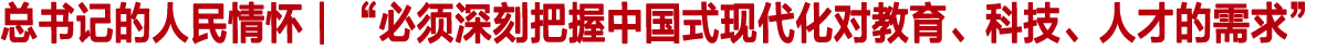“必须深刻把握中国式现代化对教育、科技、人才的需求”(总书记的人民情怀)