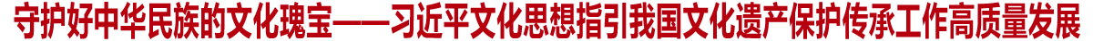 守護好中華民族的文化瑰寶——習近平文化思想指引我國文化遺產保護傳承工作高質量發展