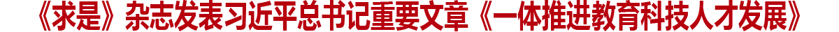 《求是》杂志发表习近平总书记重要文章《一体推进教育科技人才发展》