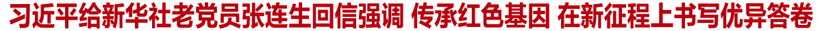 习近平给新华社老党员张连生回信强调 传承红色基因 在新征程上书写优异答卷