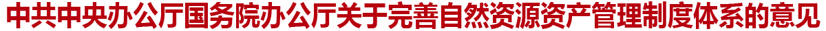 中共中央办公厅国务院办公厅关于完善自然资源资产管理制度体系的意见