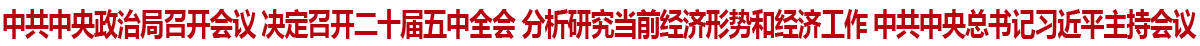 中共中央政治局召开会议 决定召开二十届五中全会 分析研究当前经济形势和经济工作 中共中央总书记习近平主持会议