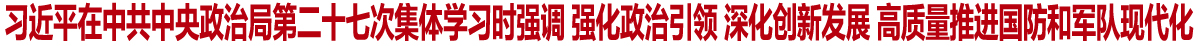 习近平在中共中央政治局第二十七次集体学习时强调 强化政治引领 深化创新发展 高质量推进国防和军队现代化