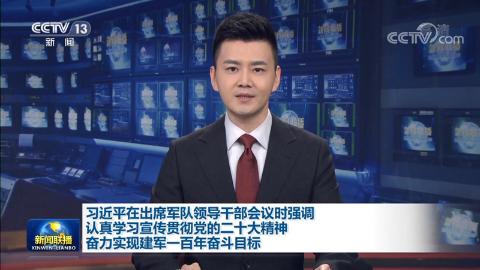 習近平在出席軍隊領導干部會議時強調 認真學習宣傳貫徹黨的二十大精神 奮力實現建軍一百年奮斗目標