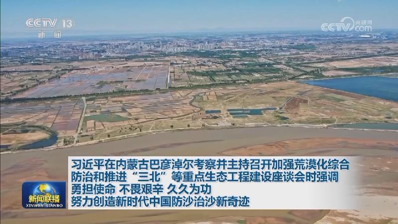 習近平在內蒙古巴彥淖爾考察並主持召開加強荒漠化綜合防治和推進“三北”等重點生態工程建設座談會時強調 勇擔使命 不畏艱辛 久久為功 努力創造新時代中國防沙治沙新奇跡