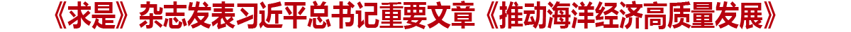 《求是》杂志发表习近平总书记重要文章《推动海洋经济高质量发展》