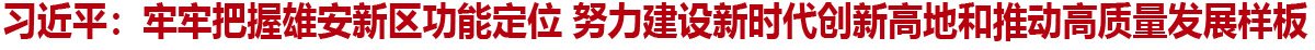 习近平：牢牢把握雄安新区功能定位 努力建设新时代创新高地和推动高质量发展样板