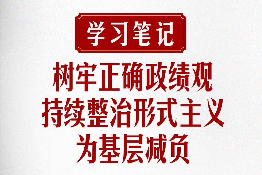 学习笔记 | 树牢正确政绩观，持续整治形式主义为基层减负
