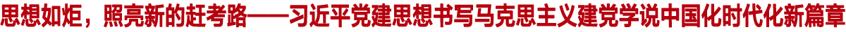思想如炬,照亮新的赶考路
——习近平党建思想书写马克思主义建党学说中国化时代化新篇章